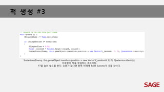 적 생성 #3
Instantiate(Enemy, this.gameObject.transform.position + new Vector3(_randomX, 0, 0), Quaternion.identity);
이부분이 적을 생성하는 코드이다.
F7을 눌러 빌드를 한다. 오류가 없다면 왼쪽 아래에 Build Success가 나올 것이다.
 