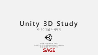Unity 3D Study
선빈동 13 하계방학 스터디
자료제작 초안 : 이득우(Dustin Lee) / Pope Kim
편집 : 김현우 (Acura Netics)
#3. 3D 개념 이해하기
 