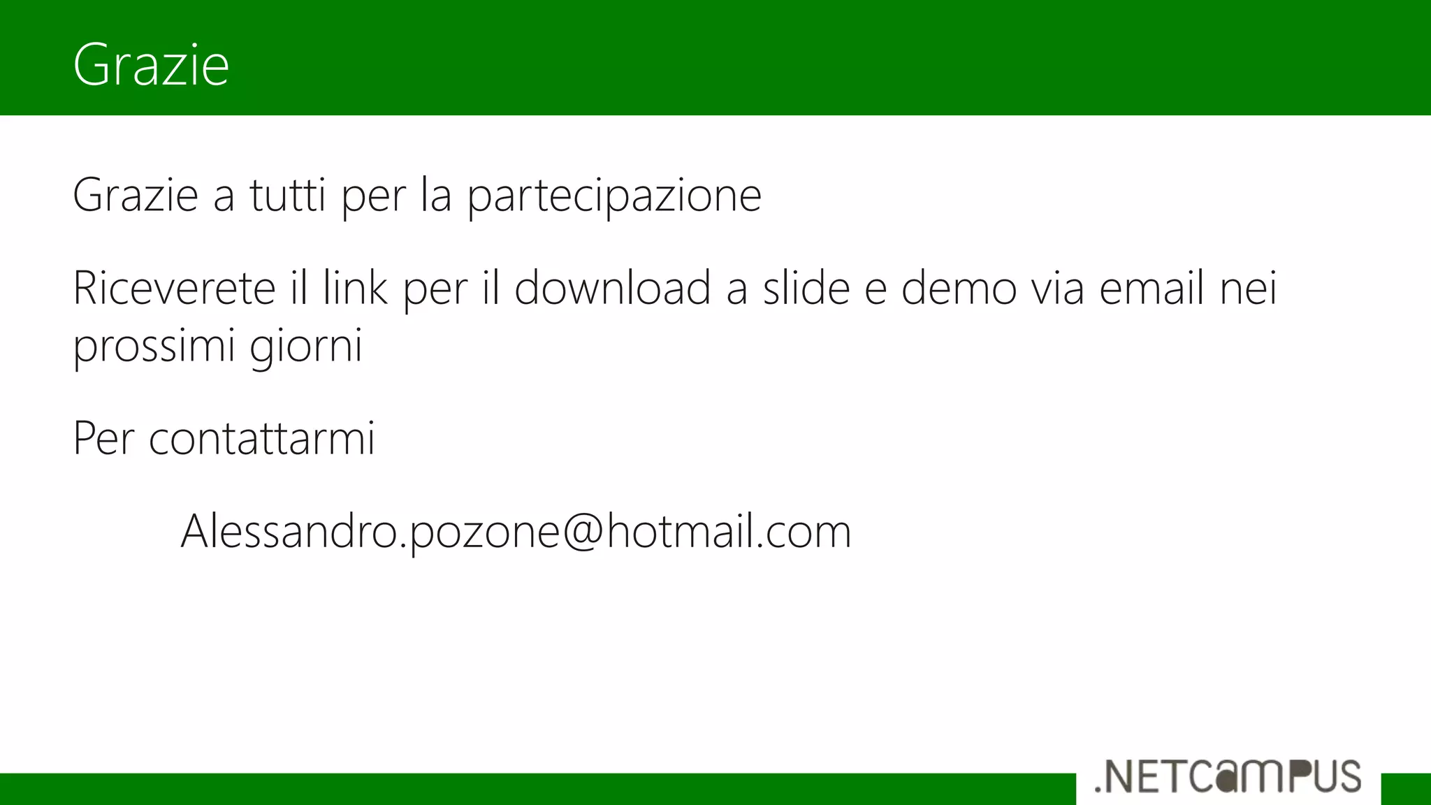 Grazie a tutti per la partecipazione
Riceverete il link per il download a slide e demo via email nei
prossimi giorni
Per contattarmi
Alessandro.pozone@hotmail.com
Grazie
 