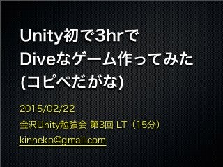 Unity初で3hrで
Diveなゲーム作ってみた
(コピペだがな)
2015/02/22
金沢Unity勉強会 第3回 LT（15分）
kinneko@gmail.com
 