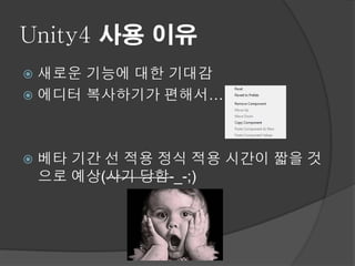 Unity4 사용 이유
 새로운 기능에 대한 기대감
 에디터 복사하기가 편해서…




   베타 기간 선 적용 정식 적용 시간이 짧을 것
    으로 예상(사기 당함-_-;)
 