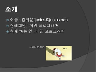소개
 이름 : 강희운(junios@junios.net)
 장래희망 : 게임 프로그래머
 현재 하는 일 : 게임 프로그래머



          그러나 현실은
 