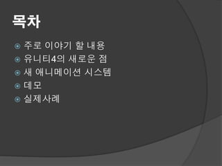 목차
 주로 이야기 할 내용
 유니티4의 새로운 점
 새 애니메이션 시스템
 데모
 실제사례
 