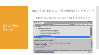 EditorTest
Runner
 Unity Test Tools の一部の機能がインテグレート
 Editor Test Runner は Unit Test を実行するやつ
 