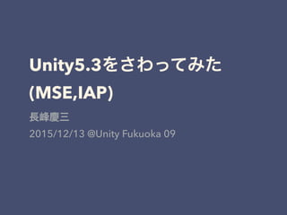 Unity5.3をさわってみた
(MSE,IAP)
長峰慶三
2015/12/13 @Unity Fukuoka 09
 