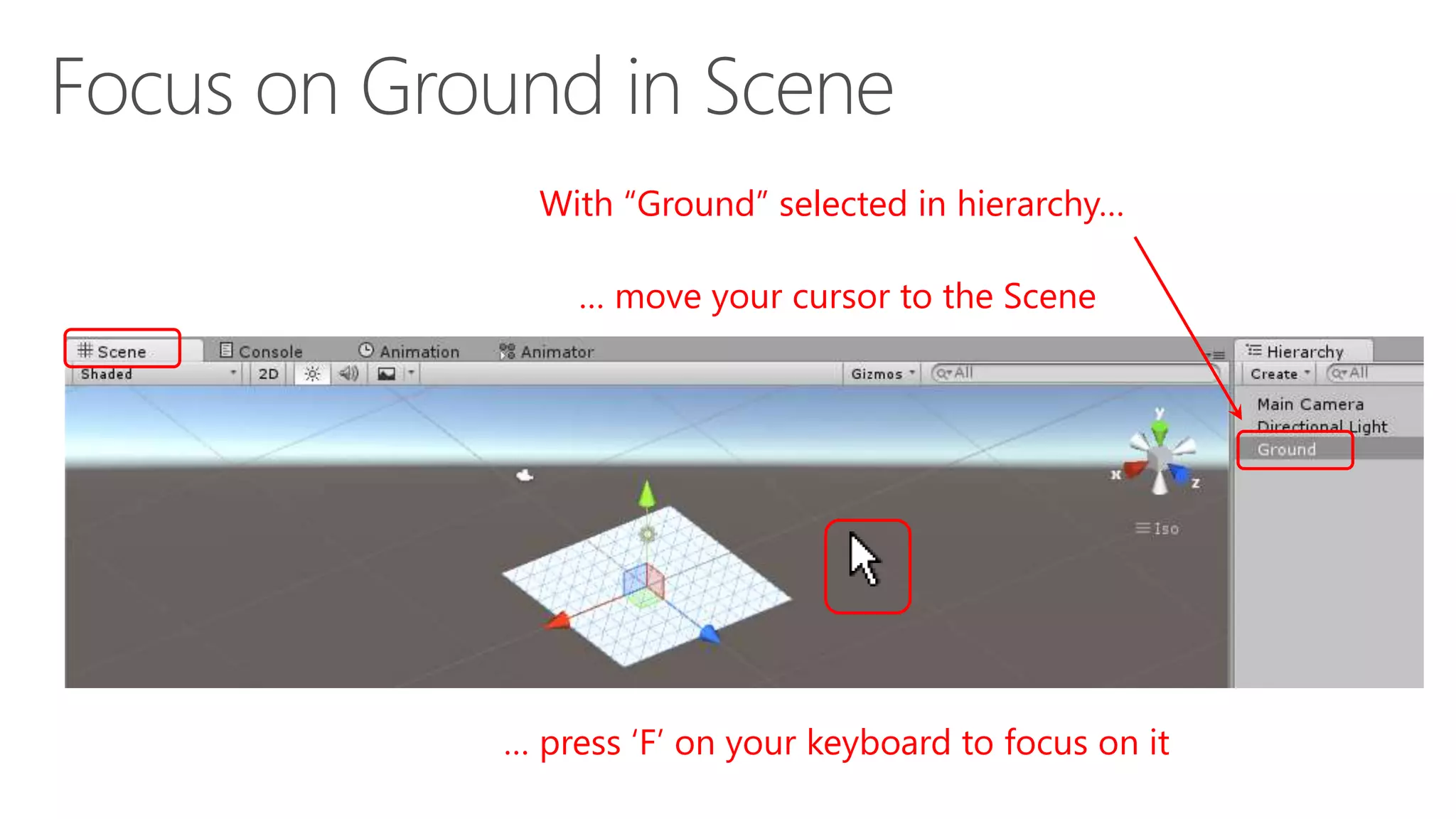 With “Ground” selected in hierarchy…
… press ‘F’ on your keyboard to focus on it
… move your cursor to the Scene
 