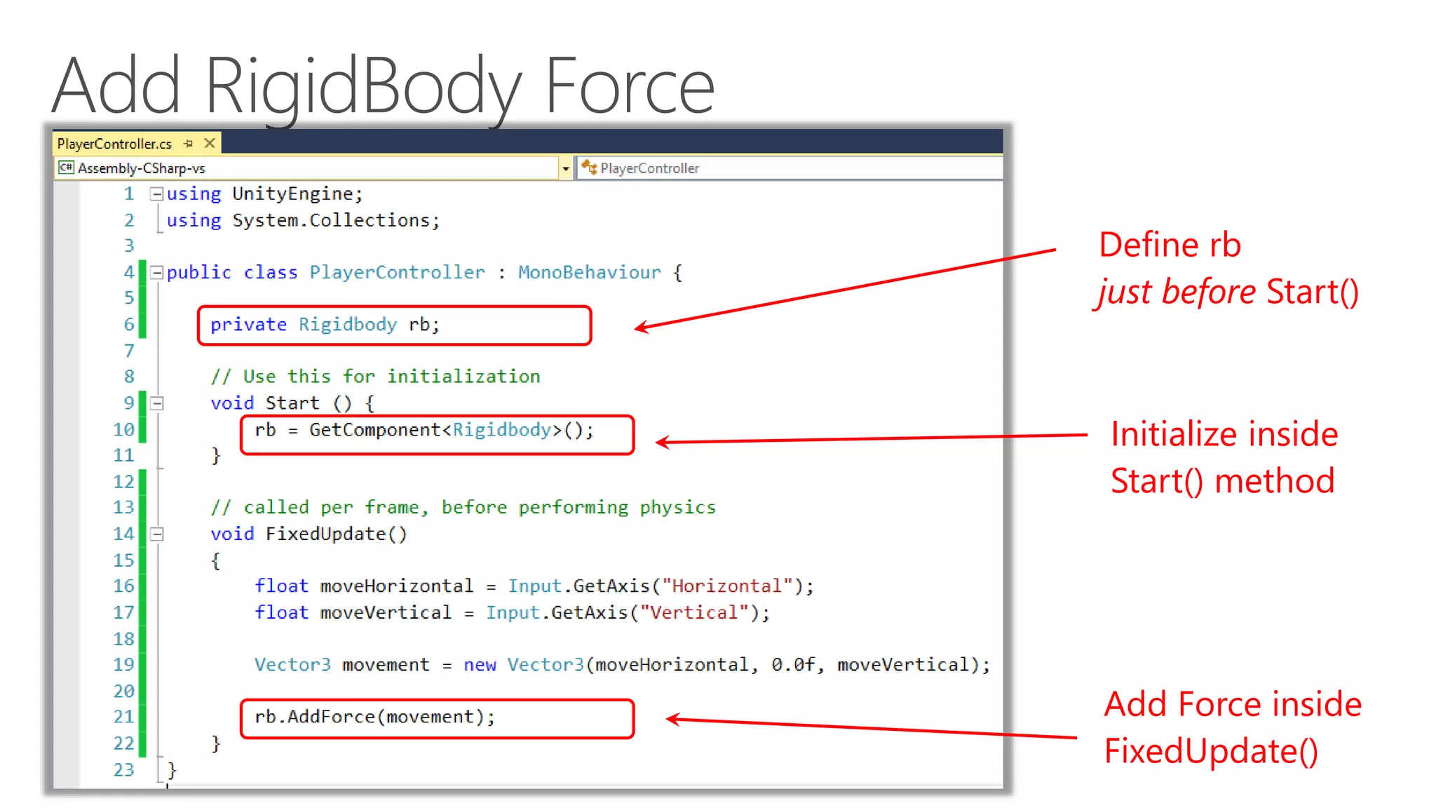 Define rb
just before Start()
Initialize inside
Start() method
Add Force inside
FixedUpdate()
 