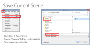 • Click File  Save Scene
• Create “Scenes” folder under Assets
• Save scene as .unity file
 