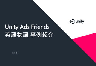 Unity Ads Friends
英語物語 事例紹介
松井 悠
 