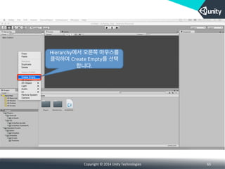 Copyright	
  ©	
  2014	
  Unity	
  Technologies	
   65	
  
Hierarchy에서 오른쪽 마우스를
클릭하여 Create	
  Empty를 선택
합니다.
 