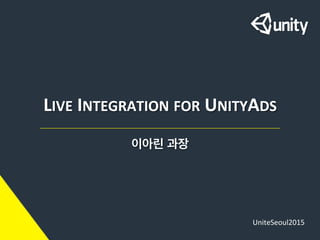 LIVE	
  INTEGRATION	
  FOR	
  UNITYADS	
  
이아린 과장	
  
UniteSeoul2015	
  
 
