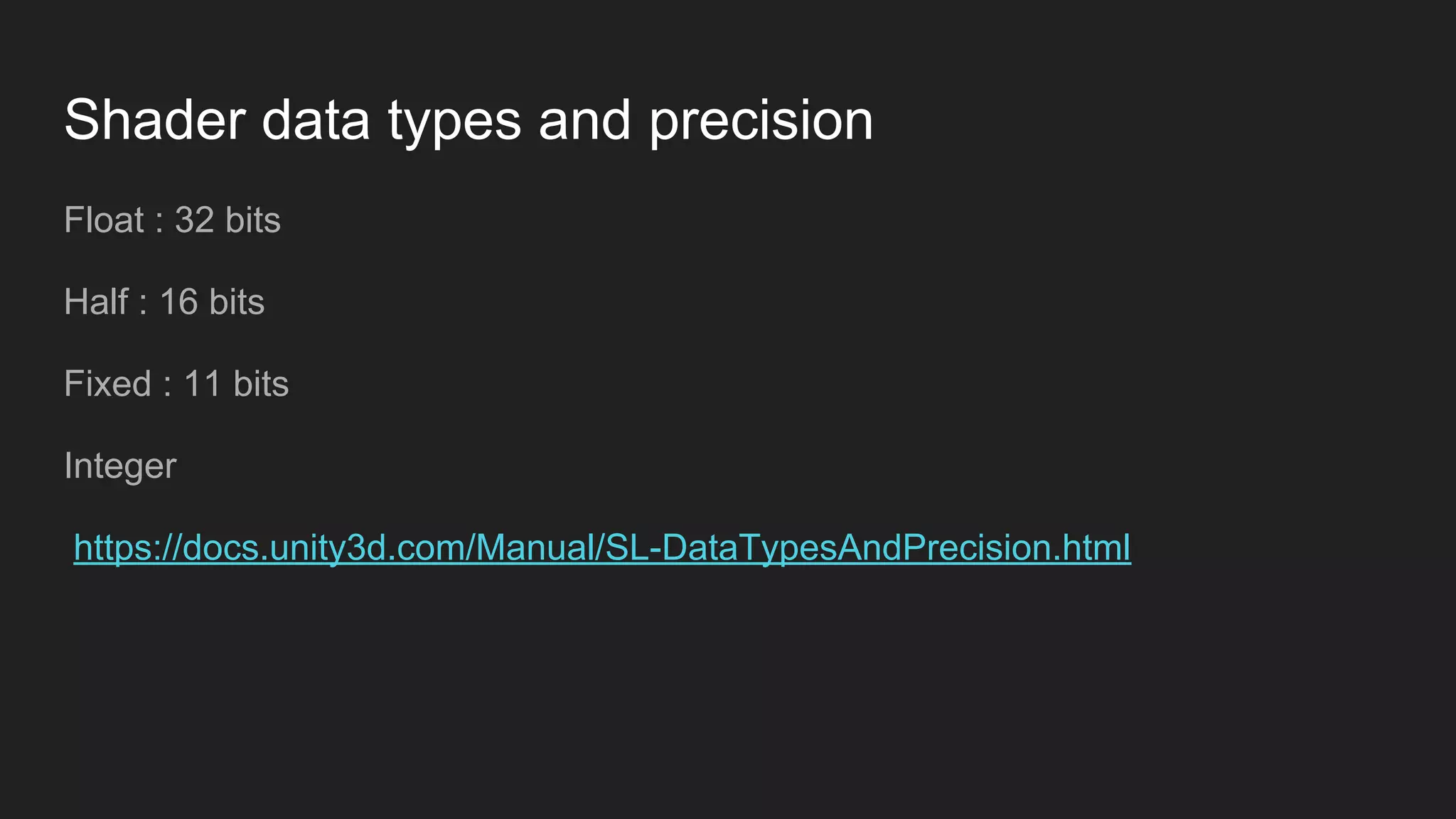 Shader data types and precision
Float : 32 bits
Half : 16 bits
Fixed : 11 bits
Integer
https://docs.unity3d.com/Manual/SL-DataTypesAndPrecision.html
 