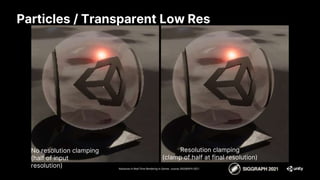 Particles / Transparent Low Res
Advances in Real-Time Rendering in Games course, SIGGRAPH 2021
No resolution clamping
(half of input
resolution)
Resolution clamping
(clamp of half at final resolution)
 