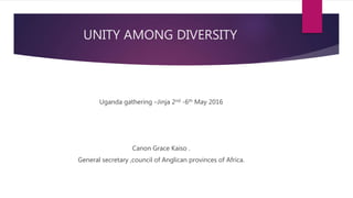UNITY AMONG DIVERSITY
Uganda gathering –Jinja 2nd -6th May 2016
Canon Grace Kaiso .
General secretary ,council of Anglican provinces of Africa.
 