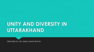UNITY AND DIVERSITY IN
UTTARAKHAND
PREPARED BY: DR. SHEELU SINGH BHATIA
 