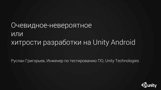 Очевидное-невероятное
или
хитрости разработки на Unity Android
Руслан Григорьев, Инженер по тестированию ПО, Unity Technologies
 