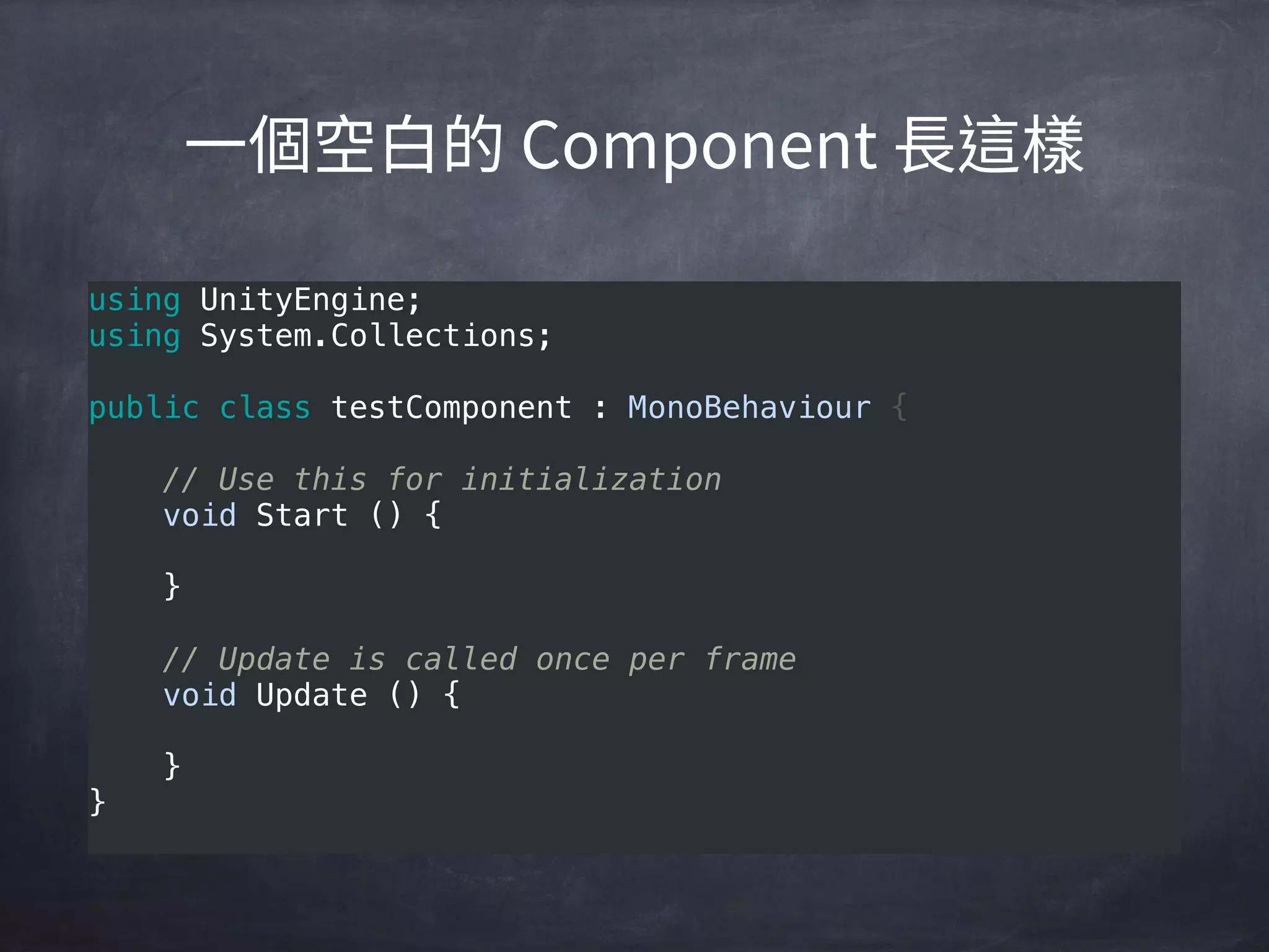 using UnityEngine; 
using System.Collections; 
 
public class testComponent : MonoBehaviour { 
 
    // Use this for initialization 
    void Start () { 
     
    } 
     
    // Update is called once per frame 
    void Update () { 
     
    } 
}
 