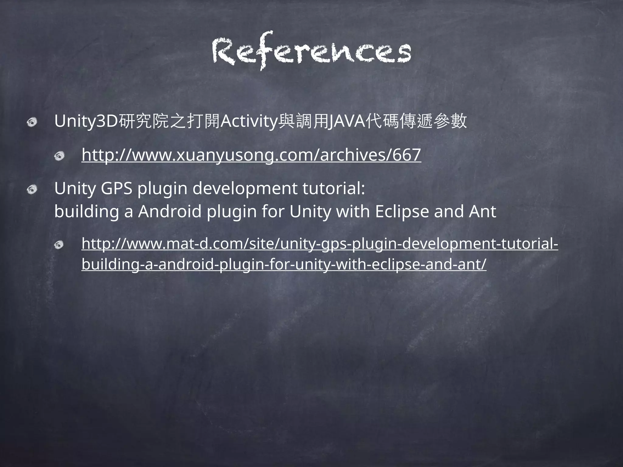 Unity3D研究院之打開Activity與調⽤用JAVA代碼傳遞參數
http://www.xuanyusong.com/archives/667
Unity GPS plugin development tutorial:  
building a Android plugin for Unity with Eclipse and Ant
http://www.mat-d.com/site/unity-gps-plugin-development-tutorial-
building-a-android-plugin-for-unity-with-eclipse-and-ant/
References
 