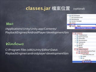 /Applications/Unity/Unity.app/Contents/
PlaybackEngines/AndroidPlayer/development/bin
classes.jar 檔案位置
Mac
C:Program Files (x86)UnityEditorData
PlaybackEnginesandroidplayerdevelopmentbin
Windows
(optional)
 