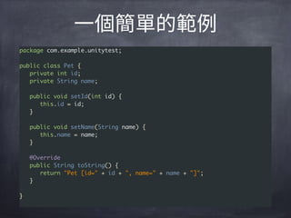 package com.example.unitytest;
public class Pet {
private int id;
private String name;
public void setId(int id) {
this.id = id;
}
public void setName(String name) {
this.name = name;
}
@Override
public String toString() {
return "Pet [id=" + id + ", name=" + name + "]";
}
}
 