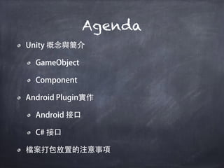 Agenda
Unity 概念與簡介
GameObject
Component
Android Plugin實作
Android 接口
C# 接口
檔案打包放置的注意事項
 