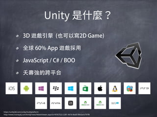 3D 遊戲引擎 (也可以寫2D Game)
全球 60% App 遊戲採用
JavaScript / C# / BOO
夭壽強的跨平台
https://unity3d.com/unity/multiplatform
http://www.moneydj.com/kmdj/news/NewsViewer.aspx?a=f4767522-2281-4d16-8ed0-99c6acb797f8
 