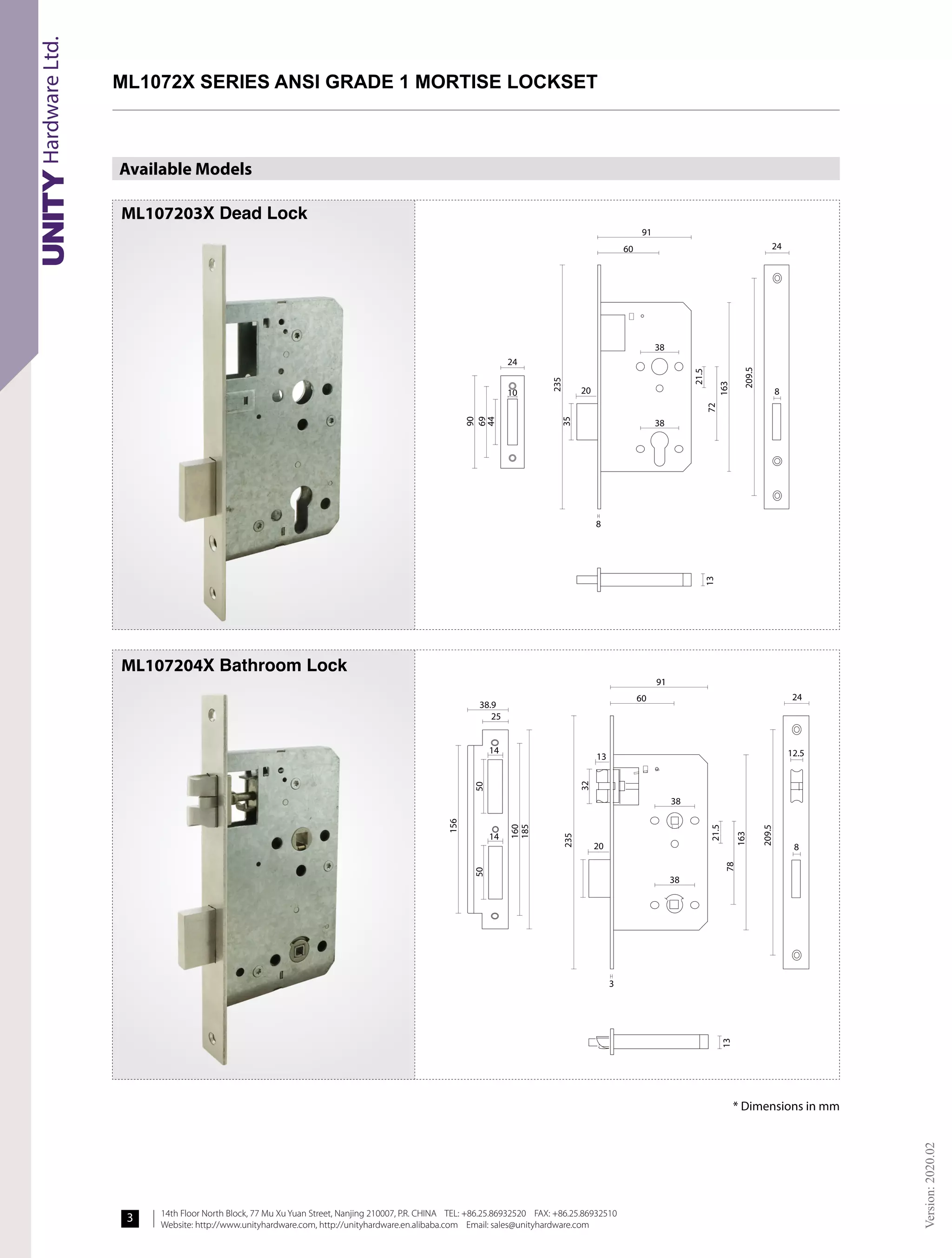 14th Floor North Block, 77 Mu Xu Yuan Street, Nanjing 210007, P.R. CHINA TEL: +86.25.86932520 FAX: +86.25.86932510
Website: http://www.unityhardware.com, http://unityhardware.en.alibaba.com Email: sales@unityhardware.com
Version:
2020.02
3
Available Models
* Dimensions in mm
38.9
25
14
14
50
156
160
185
235
32
20
13
60
91
24
12.5
8
3
38
38
21.5
78
163
13
209.5
50
24
20
38
38
8
8
21.5
72
163
209.5
60
91
24
10
90
69
44
235
35
13
ML107203X Dead Lock
ML1072X SERIES ANSI GRADE 1 MORTISE LOCKSET!
ML107204X Bathroom Lock
 