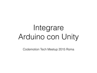 Integrare
Arduino con Unity
Codemotion Tech Meetup 2015 Roma
 