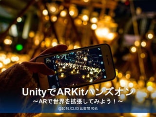 @2018.02.03 比留間 和也
UnityでARKitハンズオン
〜ARで世界を拡張してみよう！〜
 