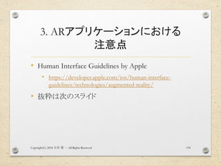 3. ARアプリケーションにおける
注意点
• Human Interface Guidelines by Apple
• https://developer.apple.com/ios/human-interface-
guidelines/technologies/augmented-reality/
• 抜粋は次のスライド
Copyright(C) 2018 . All Rights Reserved石井 勇一 134
 