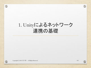 1. Unityによるネットワーク
連携の基礎
Copyright(C) 2018 . All Rights Reserved石井 勇一 142
 