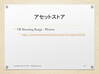 アセットストア
• VR Shooting Range - Photon
• https://www.assetstore.unity3d.com/jp/#!/content/85121
Copyright(C) 2018 . All Rights Reserved石井 勇一 148
 