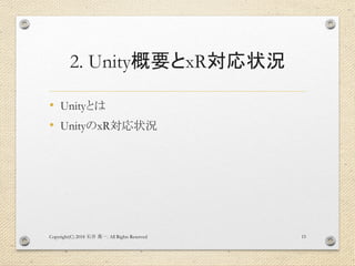 2. Unity概要とxR対応状況
• Unityとは
• UnityのxR対応状況
Copyright(C) 2018 . All Rights Reserved石井 勇一 15
 