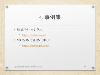 4. 事例集
• 株式会社ハシラス
• https://hashilus.com/
• VR ZONE SHINJUKU
• https://vrzone-pic.com/
Copyright(C) 2018 . All Rights Reserved石井 勇一 151
 