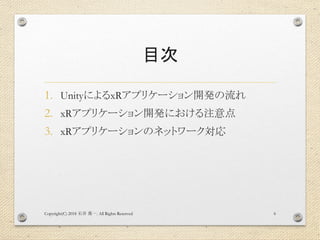 目次
1. UnityによるxRアプリケーション開発の流れ
2. xRアプリケーション開発における注意点
3. xRアプリケーションのネットワーク対応
Copyright(C) 2018 . All Rights Reserved石井 勇一 6
 