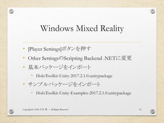 Windows Mixed Reality
• [Player Settings]ボタンを押す
• Other SettingsのScripting Backend .NETに変更
• 基本パッケージをインポート
• HoloToolkit-Unity-2017.2.1.0.unitypackage
• サンプルパッケージをインポート
• HoloToolkit-Unity-Examples-2017.2.1.0.unitypackage
Copyright(C) 2018 . All Rights Reserved石井 勇一 61
 