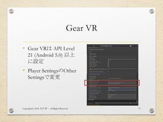 Gear VR
• Gear VRは API Level
21 (Android 5.0) 以上
に設定
• Player SettingsのOther
Settingsで変更
Copyright(C) 2018 . All Rights Reserved石井 勇一 71
 
