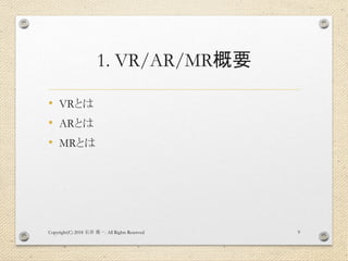 1. VR/AR/MR概要
• VRとは
• ARとは
• MRとは
Copyright(C) 2018 . All Rights Reserved石井 勇一 9
 