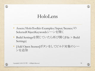 HoloLens
• Assets/HoloToolkit-Examples/Input/Scenes/の
SelectedObjectKeywordsシーンを開く
• Build Settingsを閉じていたら再び開く(File > Build
Settings)
• [Add Open Scenes]ボタンをしてビルド対象のシー
ンを追加
Copyright(C) 2018 . All Rights Reserved石井 勇一 98
 