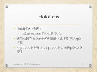HoloLens
• [Build]ボタンを押す
• 注意：[Build&Run]ボタンは使用しない
• 適当な保存先フォルダを新規作成する(例:Appと
する)
• Appフォルダを選択して[フォルダの選択]ボタンを
押す
Copyright(C) 2018 . All Rights Reserved石井 勇一 99
 