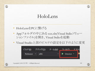 HoloLens
• HoloLensをPCに繋げる
• Appフォルダの中にある xxx.sln(Visual Stdioソリュー
ションファイル)を開き、Visual Stdioを起動
• Visual Studio上部のビルドの設定を以下...