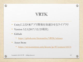 VRTK
• UnityによるVRアプリ開発を加速させるライブラリ
• Version 3.2.1(2017/12/23現在)
• Github
• https://github.com/thestonefox/VRTK/releases
• ...