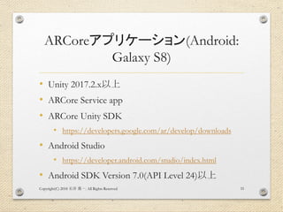 ARCoreアプリケーション(Android:
Galaxy S8)
• Unity 2017.2.x以上
• ARCore Service app
• ARCore Unity SDK
• https://developers.google....