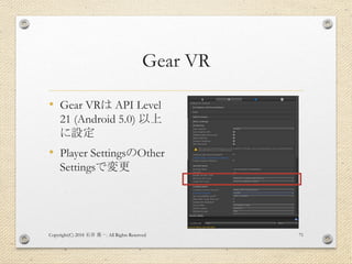 Gear VR
• Gear VRは API Level
21 (Android 5.0) 以上
に設定
• Player SettingsのOther
Settingsで変更
Copyright(C) 2018 . All Rights Re...