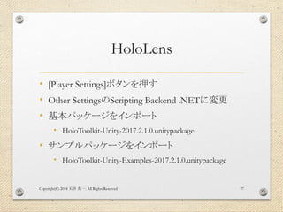 HoloLens
• [Player Settings]ボタンを押す
• Other SettingsのScripting Backend .NETに変更
• 基本パッケージをインポート
• HoloToolkit-Unity-2017.2.1...