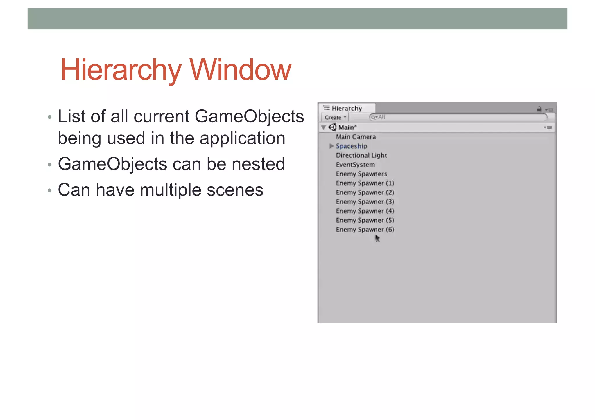 Hierarchy Window
• List of all current GameObjects
being used in the application
• GameObjects can be nested
• Can have multiple scenes
 