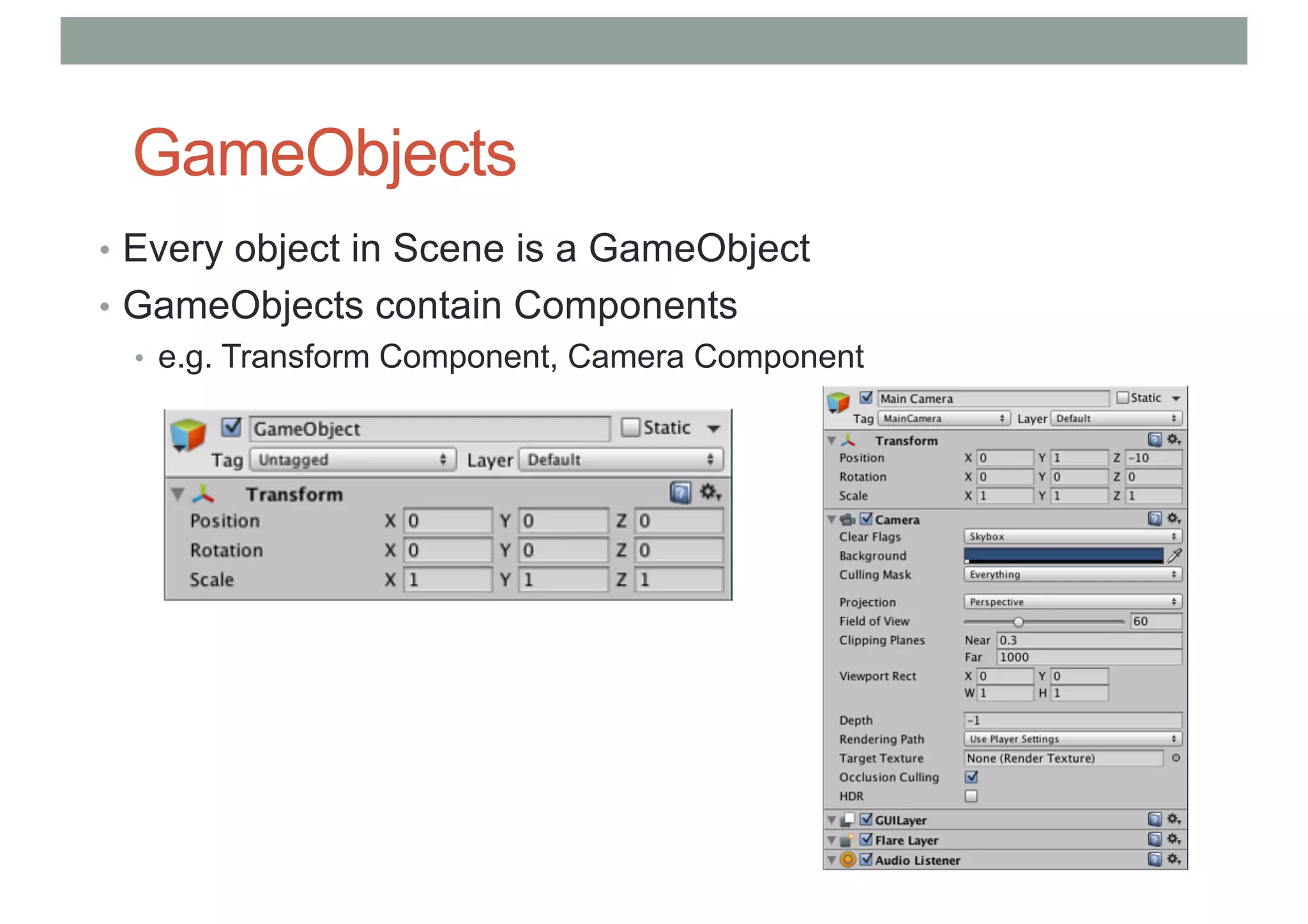 GameObjects
• Every object in Scene is a GameObject
• GameObjects contain Components
• e.g. Transform Component, Camera Component
 