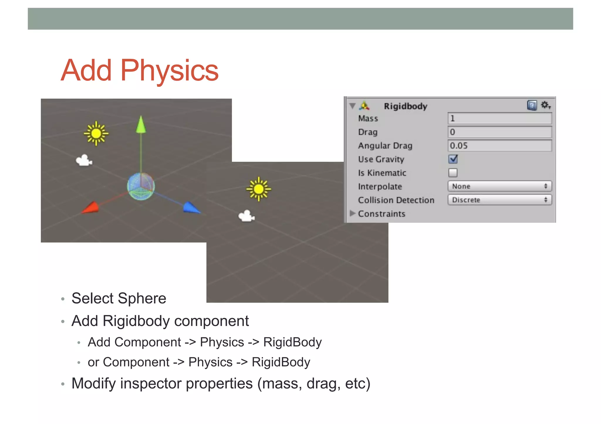 Add Physics
• Select Sphere
• Add Rigidbody component
• Add Component -> Physics -> RigidBody
• or Component -> Physics -> RigidBody
• Modify inspector properties (mass, drag, etc)
 