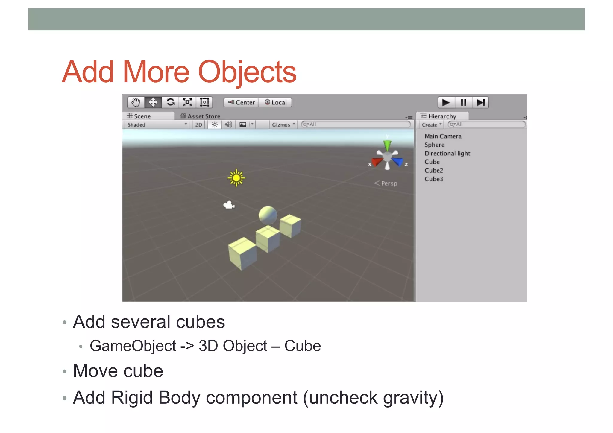 Add More Objects
• Add several cubes
• GameObject -> 3D Object – Cube
• Move cube
• Add Rigid Body component (uncheck gravity)
 