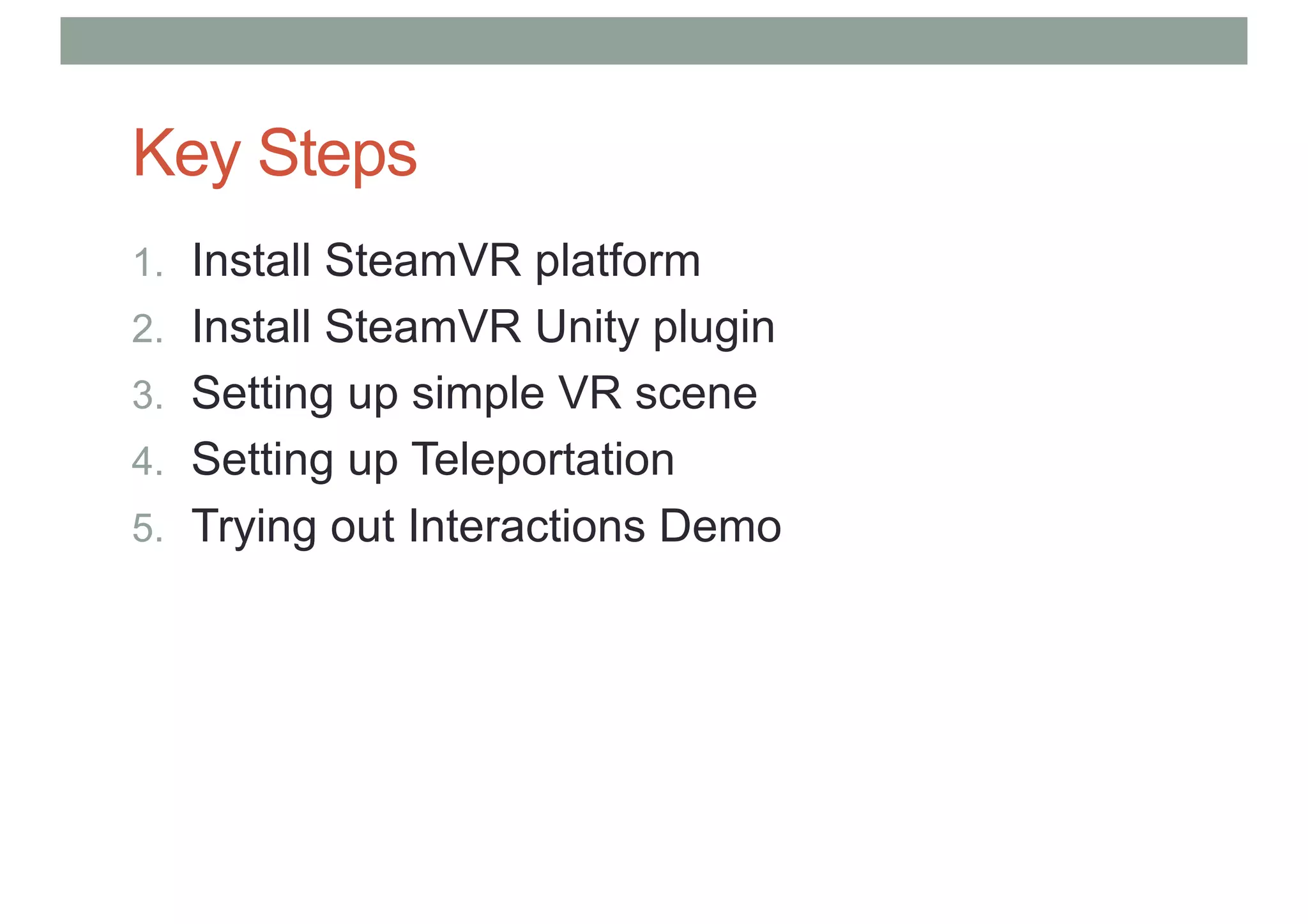 Key Steps
1. Install SteamVR platform
2. Install SteamVR Unity plugin
3. Setting up simple VR scene
4. Setting up Teleportation
5. Trying out Interactions Demo
 